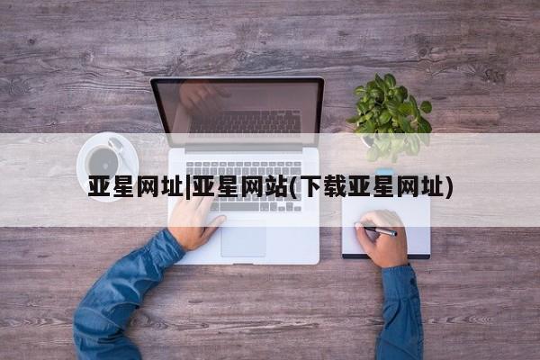 亚星会员开户 亚星代理合作-会员开户亚星网址|亚星网站(下载亚星网址)