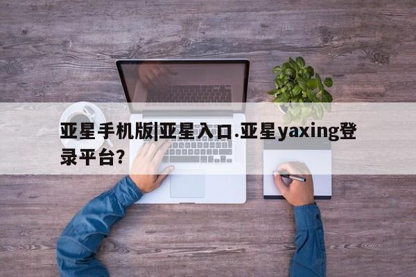 亚星会员开户 亚星代理合作-会员开户亚星手机版|亚星入口.亚星yaxing登录平台？