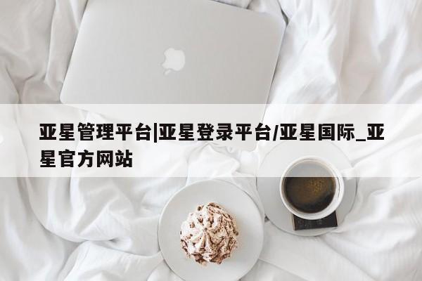 亚星会员开户 亚星代理合作-会员开户亚星管理平台|亚星登录平台/亚星国际_亚星官方网站