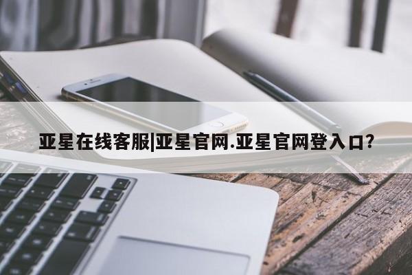 亚星会员开户 亚星代理合作-会员开户亚星在线客服|亚星官网.亚星官网登入口？