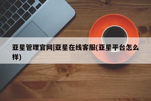 亚星会员开户 亚星代理合作-会员开户亚星管理官网|亚星在线客服(亚星平台怎么样)