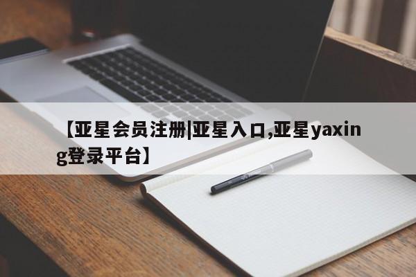 亚星会员开户 亚星代理合作-会员开户【亚星会员注册|亚星入口,亚星yaxing登录平台】