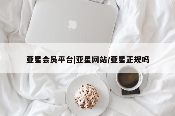 亚星会员开户 亚星代理合作-会员开户亚星会员平台|亚星网站/亚星正规吗