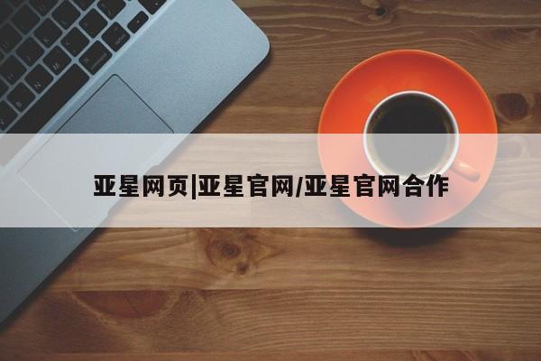 亚星会员开户 亚星代理合作-会员开户亚星网页|亚星官网/亚星官网合作