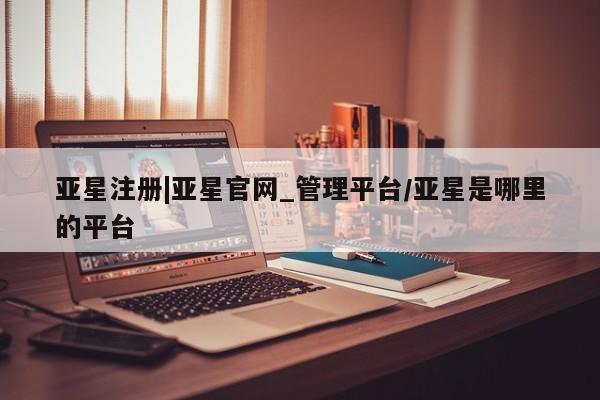 亚星会员开户 亚星代理合作-会员开户亚星注册|亚星官网_管理平台/亚星是哪里的平台