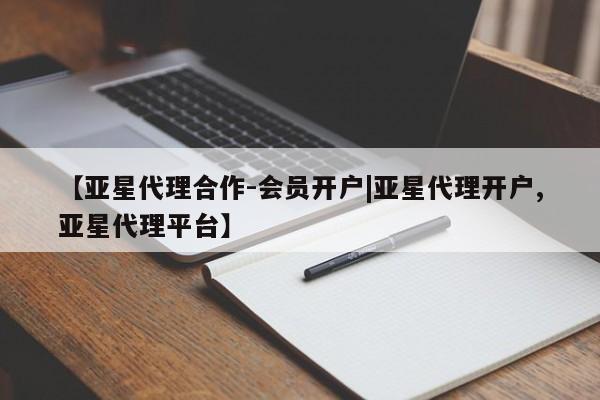 亚星代理合作-会员开户|亚星代理开户